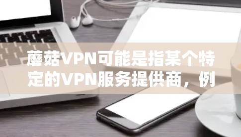 蘑菇VPN可能是指某个特定的VPN服务提供商,例如蘑菇网(Ghostnet)如果您需要在机场或附近安装蘑菇VPN,可以参考以下教程 蘑菇VPN可能是指某个特定的VPN服务提供商,例如蘑菇网(Ghostnet)如果您需要在机场或附近安装蘑菇VPN,可以参考以下教程