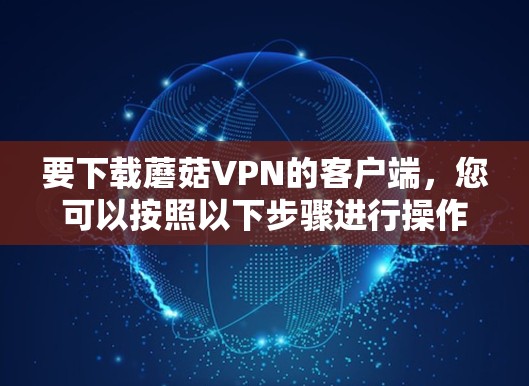 要下载蘑菇VPN的客户端，您可以按照以下步骤进行操作