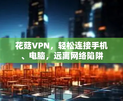 花菇VPN,轻松连接手机、电脑,远离网络陷阱 花菇VPN,轻松连接手机、电脑,远离网络陷阱
