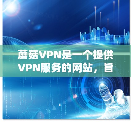 蘑菇VPN是一个提供VPN服务的网站，旨在帮助用户更安全地访问互联网。以下是关于蘑菇VPN的更新说明
