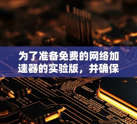 为了准备免费的网络加速器的实验版，并确保其功能和安全，可以按照以下步骤进行