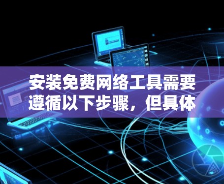 安装免费网络工具需要遵循以下步骤,但具体情况取决于工具的类型和要求。以下是一些通用的安装步骤 安装免费网络工具需要遵循以下步骤,但具体情况取决于工具的类型和要求。以下是一些通用的安装步骤