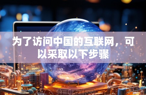 为了访问中国的互联网,可以采取以下步骤 为了访问中国的互联网,可以采取以下步骤