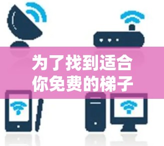 为了找到适合你免费的梯子软件,以下是一些推荐和考虑因素的总结 为了找到适合你免费的梯子软件,以下是一些推荐和考虑因素的总结