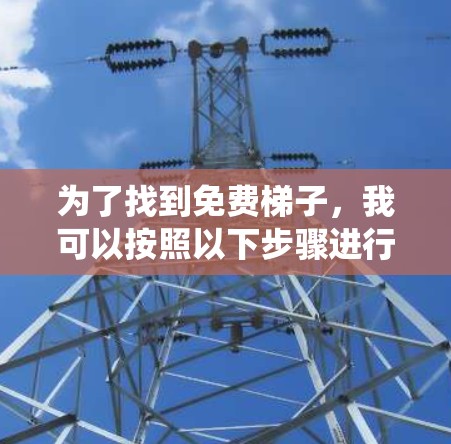 为了找到免费梯子,我可以按照以下步骤进行系统性查找 为了找到免费梯子,我可以按照以下步骤进行系统性查找