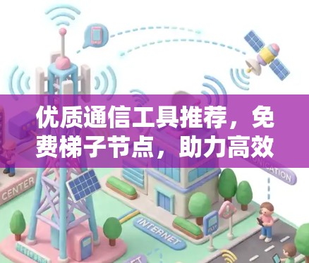 优质通信工具推荐,免费梯子节点,助力高效网络设计 优质通信工具推荐,免费梯子节点,助力高效网络设计