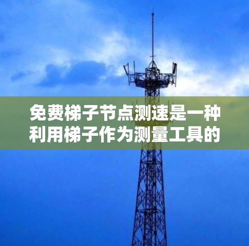 免费梯子节点测速是一种利用梯子作为测量工具的测速设备，通常用于测量物体或过程的速度。以下是对该测速方式的详细步骤说明