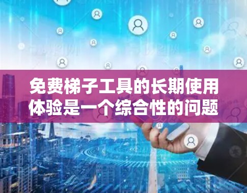 免费梯子工具的长期使用体验是一个综合性的问题,涉及多个方面的学习和实践。以下是一个有条理的总结,帮助您更好地理解其长期使用体验 免费梯子工具的长期使用体验是一个综合性的问题,涉及多个方面的学习和实践。以下是一个有条理的总结,帮助您更好地理解其长期使用体验