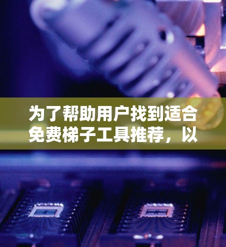 为了帮助用户找到适合免费梯子工具推荐，以下是一个结构化的总结，涵盖不同类型的工具及其推荐资源