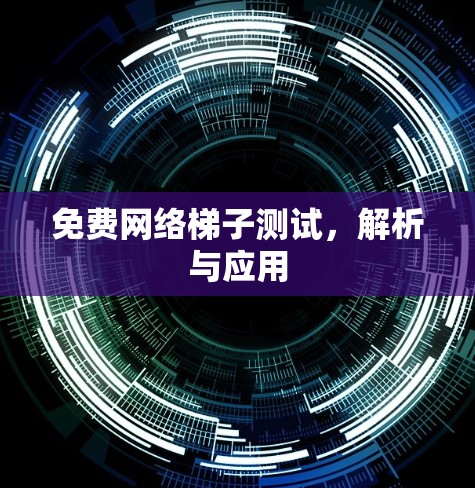 免费网络梯子测试,解析与应用 免费网络梯子测试,解析与应用