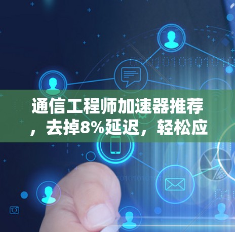 通信工程师加速器推荐,去掉8%延迟,轻松应对 通信工程师加速器推荐,去掉8%延迟,轻松应对