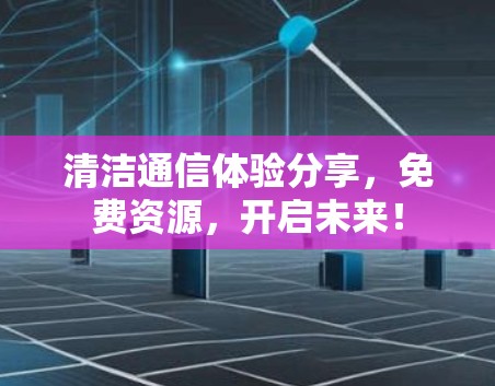 清洁通信体验分享，免费资源，开启未来！