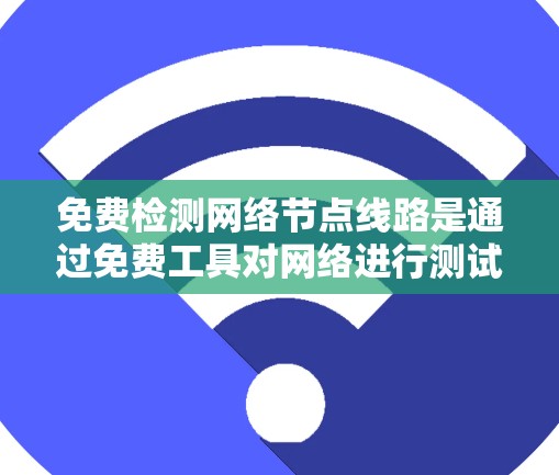 免费检测网络节点线路是通过免费工具对网络进行测试和评估，以确保网络的稳定性、性能和安全。以下是详细的步骤和方法