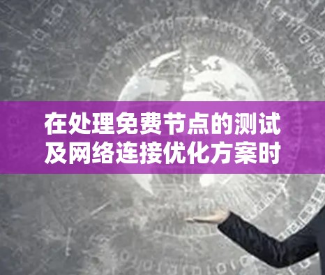 在处理免费节点的测试及网络连接优化方案时，可以按照以下步骤进行