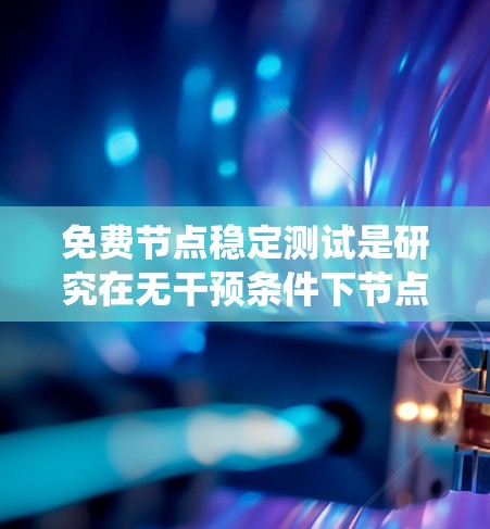 免费节点稳定测试是研究在无干预条件下节点稳定性的过程，旨在评估节点在分布式系统中的表现和可靠性。以下是对该主题的总结和建议