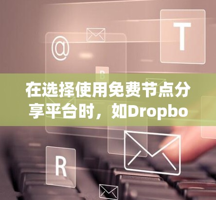 在选择使用免费节点分享平台时，如Dropbox或OneDrive，以下是一些关键步骤和考虑因素