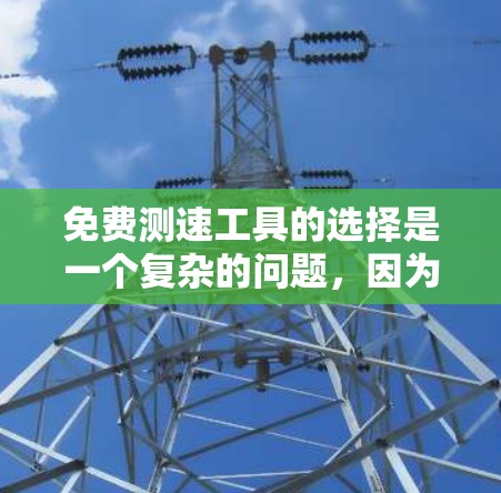 免费测速工具的选择是一个复杂的问题,因为没有一个万能的工具适用于所有情况。以下是一些可能的免费测速工具和推荐方法 免费测速工具的选择是一个复杂的问题,因为没有一个万能的工具适用于所有情况。以下是一些可能的免费测速工具和推荐方法