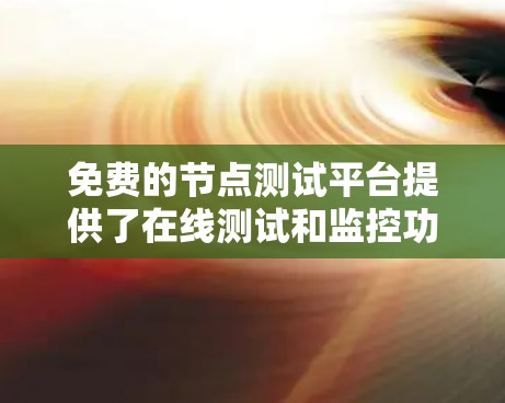 免费的节点测试平台提供了在线测试和监控功能,适合对节点进行测试和管理。以下是几个常见的免费平台及其特点 免费的节点测试平台提供了在线测试和监控功能,适合对节点进行测试和管理。以下是几个常见的免费平台及其特点