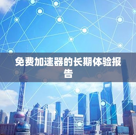 免费加速器的长期体验报告 免费加速器的长期体验报告
