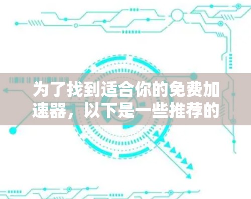 为了找到适合你的免费加速器,以下是一些推荐的步骤和建议 为了找到适合你的免费加速器,以下是一些推荐的步骤和建议