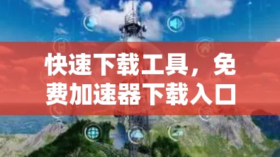 快速下载工具,免费加速器下载入口 快速下载工具,免费加速器下载入口
