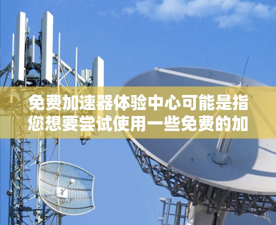 免费加速器体验中心可能是指您想要尝试使用一些免费的加速器工具或服务，以提高网页和文件的加载速度。以下是一个可能的解释和建议