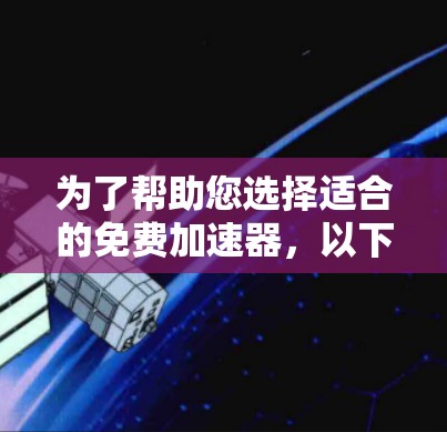 为了帮助您选择适合的免费加速器，以下是基于不同需求的推荐