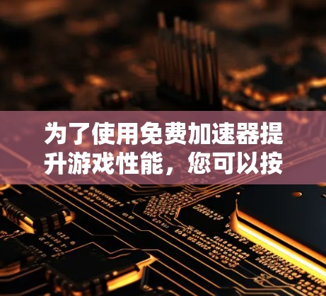 为了使用免费加速器提升游戏性能，您可以按照以下步骤进行