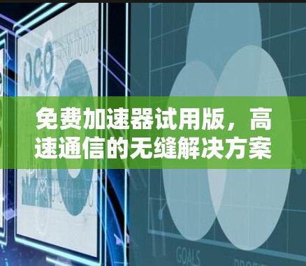 免费加速器试用版,高速通信的无缝解决方案 免费加速器试用版,高速通信的无缝解决方案