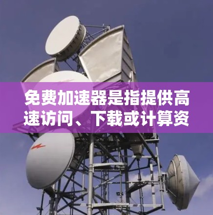 免费加速器是指提供高速访问、下载或计算资源的在线服务，可以帮助用户快速访问网络资源、下载文件或进行计算任务。以下是一些常见的免费加速器及其使用教程，供您参考