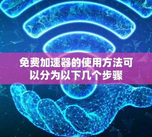 免费加速器的使用方法可以分为以下几个步骤 免费加速器的使用方法可以分为以下几个步骤