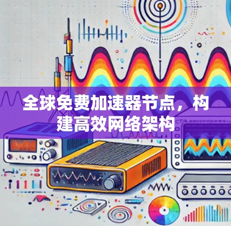 全球免费加速器节点，构建高效网络架构