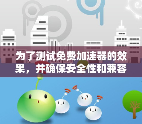 为了测试免费加速器的效果，并确保安全性和兼容性，按照以下步骤操作