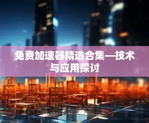 免费加速器精选合集—技术与应用探讨 免费加速器精选合集—技术与应用探讨