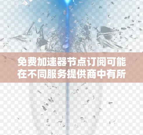 免费加速器节点订阅可能在不同服务提供商中有所不同，以下是几种主要服务的介绍和限制