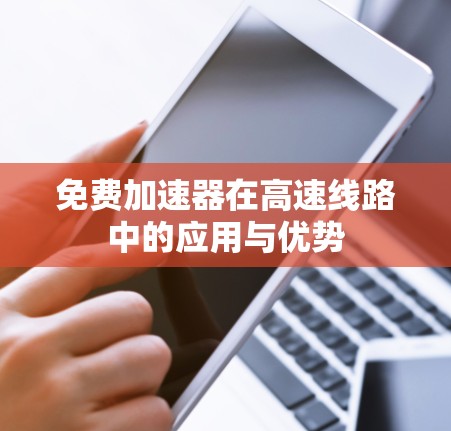 免费加速器在高速线路中的应用与优势 免费加速器在高速线路中的应用与优势
