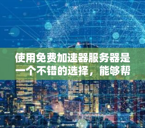 使用免费加速器服务器是一个不错的选择，能够帮助您加快数据下载速度。以下是对使用这些服务器的详细指南，帮助您做出明智的决定