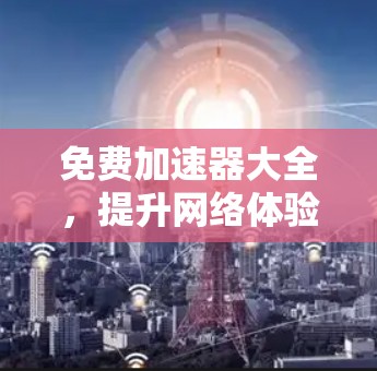 免费加速器大全,提升网络体验的秘密武器 免费加速器大全,提升网络体验的秘密武器