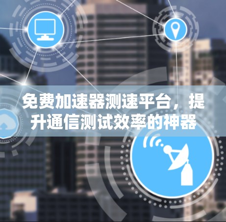 免费加速器测速平台，提升通信测试效率的神器
