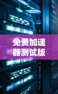 免费加速器测试版,为通信工程师量身定制的性能解决方案 免费加速器测试版,为通信工程师量身定制的性能解决方案