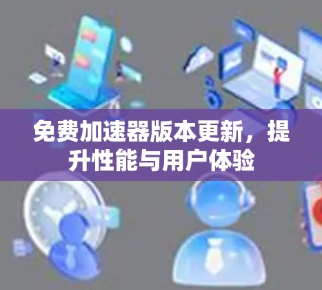 免费加速器版本更新，提升性能与用户体验