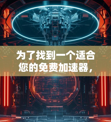 为了找到一个适合您的免费加速器,您可以按照以下步骤操作 为了找到一个适合您的免费加速器,您可以按照以下步骤操作