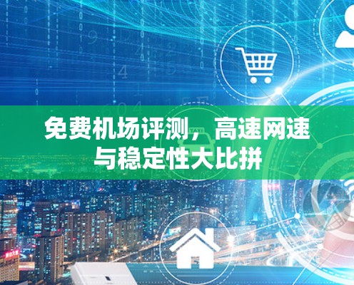 免费机场评测，高速网速与稳定性大比拼