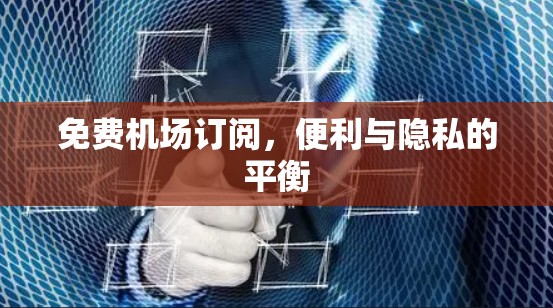 免费机场订阅，便利与隐私的平衡