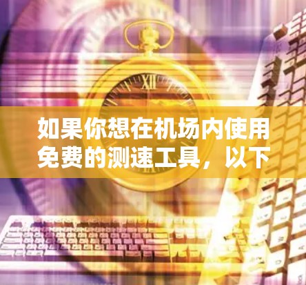 如果你想在机场内使用免费的测速工具,以下是一些可能的方法和资源,帮助你测试网络速度或寻找免费的Wi-Fi点 如果你想在机场内使用免费的测速工具,以下是一些可能的方法和资源,帮助你测试网络速度或寻找免费的Wi-Fi点