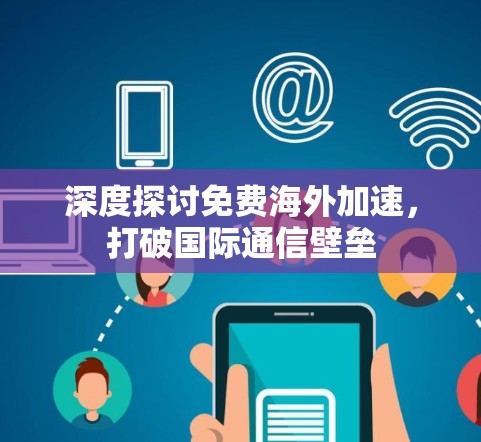 深度探讨免费海外加速,打破国际通信壁垒 深度探讨免费海外加速,打破国际通信壁垒