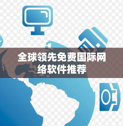 全球领先免费国际网络软件推荐 全球领先免费国际网络软件推荐