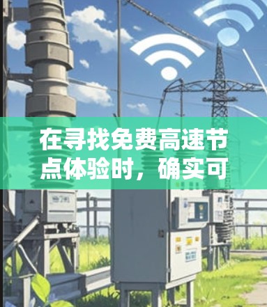 在寻找免费高速节点体验时,确实可以找到一些资源,但需要注意以下几点 在寻找免费高速节点体验时,确实可以找到一些资源,但需要注意以下几点