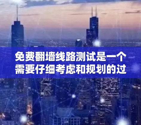 免费翻墙线路测试是一个需要仔细考虑和规划的过程。以下是分步骤的解决方案