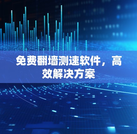 免费翻墙测速软件,高效解决方案 免费翻墙测速软件,高效解决方案